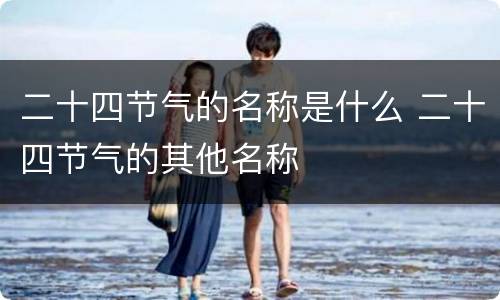 二十四节气的名称是什么 二十四节气的其他名称