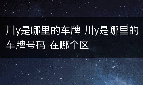 川y是哪里的车牌 川y是哪里的车牌号码 在哪个区