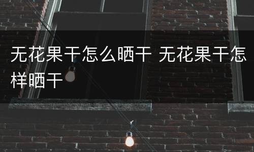 无花果干怎么晒干 无花果干怎样晒干