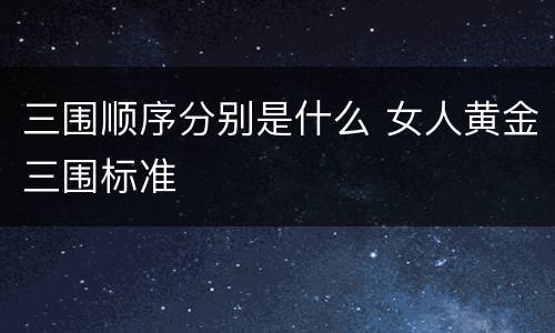 三围顺序分别是什么 女人黄金三围标准