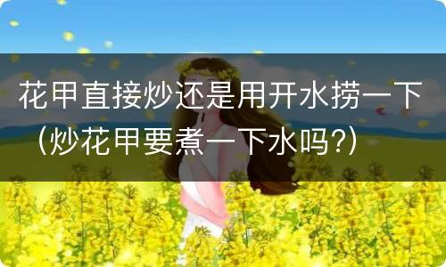 花甲直接炒还是用开水捞一下（炒花甲要煮一下水吗?）