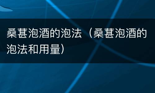 桑葚泡酒的泡法（桑葚泡酒的泡法和用量）