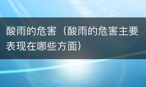酸雨的危害（酸雨的危害主要表现在哪些方面）