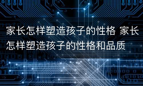 家长怎样塑造孩子的性格 家长怎样塑造孩子的性格和品质