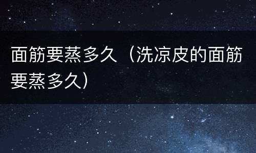 面筋要蒸多久（洗凉皮的面筋要蒸多久）