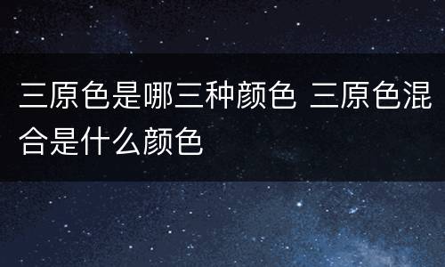 三原色是哪三种颜色 三原色混合是什么颜色