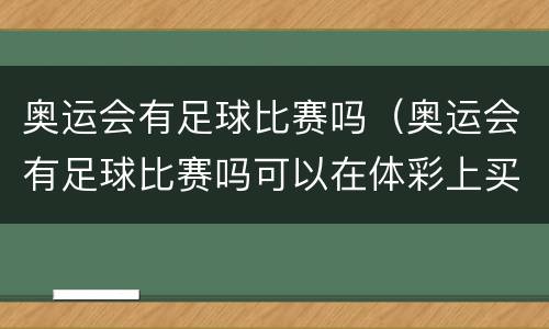 奥运会有足球比赛吗（奥运会有足球比赛吗可以在体彩上买吗）