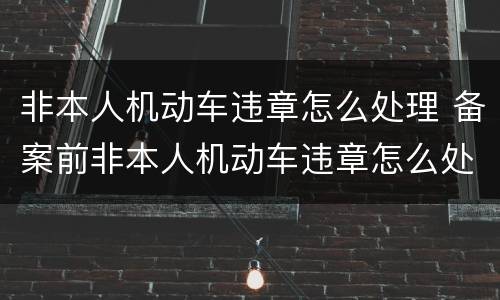 非本人机动车违章怎么处理 备案前非本人机动车违章怎么处理
