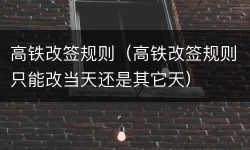 高铁改签规则（高铁改签规则只能改当天还是其它天）