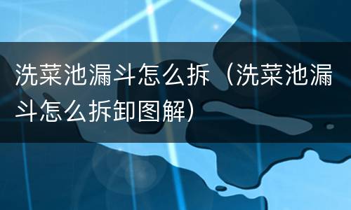 洗菜池漏斗怎么拆（洗菜池漏斗怎么拆卸图解）