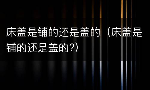 床盖是铺的还是盖的（床盖是铺的还是盖的?）