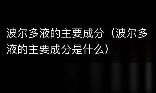波尔多液的主要成分（波尔多液的主要成分是什么）