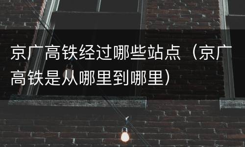 京广高铁经过哪些站点（京广高铁是从哪里到哪里）