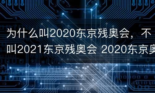 为什么叫2020东京残奥会，不叫2021东京残奥会 2020东京奥运会及残奥会的称呼保留的原因