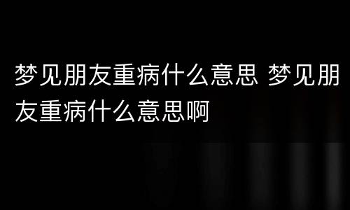 梦见朋友重病什么意思 梦见朋友重病什么意思啊