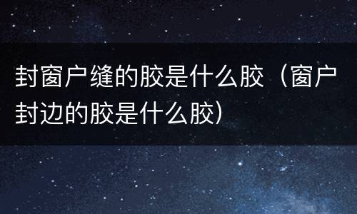封窗户缝的胶是什么胶（窗户封边的胶是什么胶）