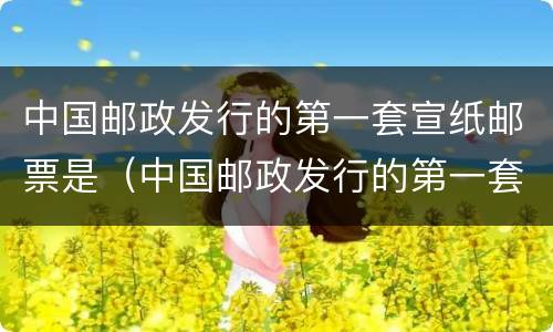 中国邮政发行的第一套宣纸邮票是（中国邮政发行的第一套宣纸邮票是哪一年）