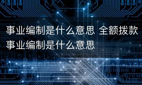 事业编制是什么意思 全额拨款事业编制是什么意思