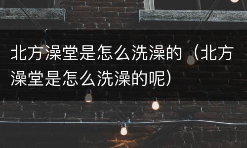 北方澡堂是怎么洗澡的（北方澡堂是怎么洗澡的呢）