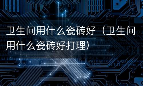 卫生间用什么瓷砖好（卫生间用什么瓷砖好打理）