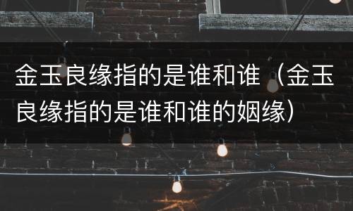 金玉良缘指的是谁和谁（金玉良缘指的是谁和谁的姻缘）