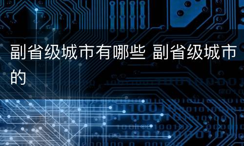 副省级城市有哪些 副省级城市的