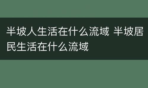 半坡人生活在什么流域 半坡居民生活在什么流域