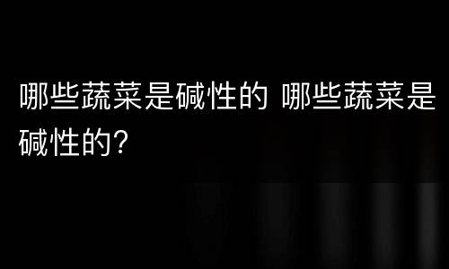 哪些蔬菜是碱性的 哪些蔬菜是碱性的?