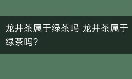 龙井茶属于绿茶吗 龙井茶属于绿茶吗?