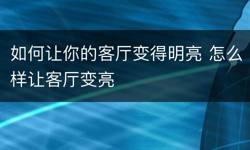如何让你的客厅变得明亮 怎么样让客厅变亮