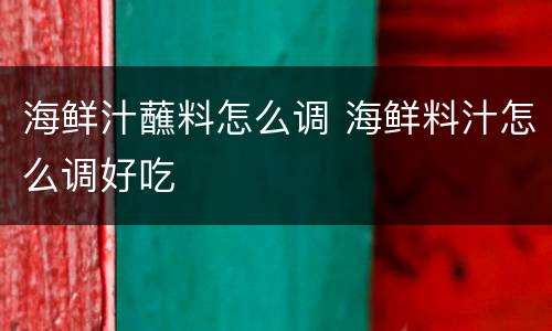 海鲜汁蘸料怎么调 海鲜料汁怎么调好吃