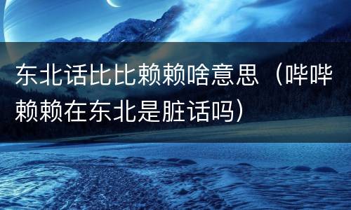 东北话比比赖赖啥意思（哔哔赖赖在东北是脏话吗）