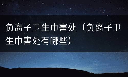 负离子卫生巾害处（负离子卫生巾害处有哪些）