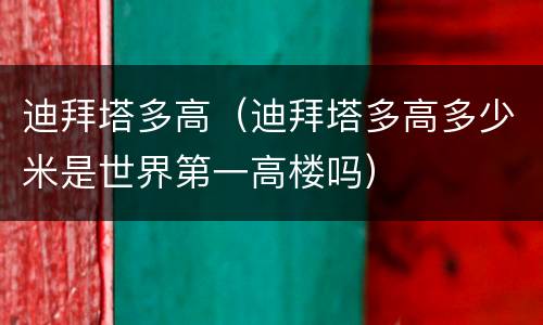迪拜塔多高（迪拜塔多高多少米是世界第一高楼吗）