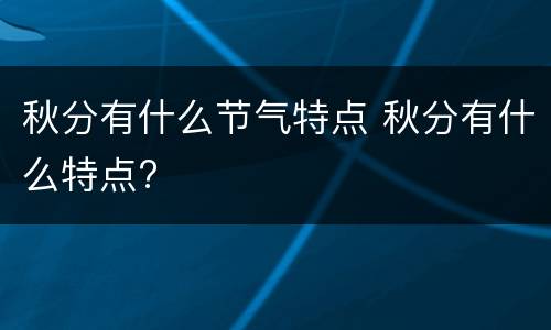 秋分有什么节气特点 秋分有什么特点?