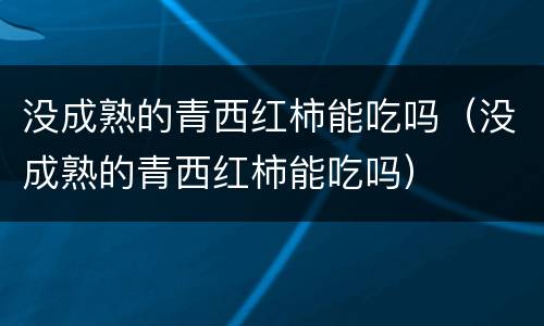 没成熟的青西红柿能吃吗（没成熟的青西红柿能吃吗）