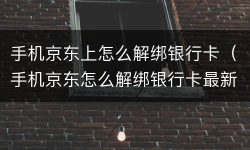 手机京东上怎么解绑银行卡（手机京东怎么解绑银行卡最新）