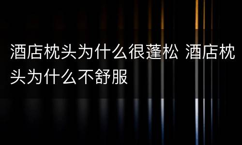 酒店枕头为什么很蓬松 酒店枕头为什么不舒服