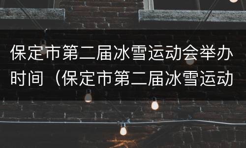 保定市第二届冰雪运动会举办时间（保定市第二届冰雪运动会举办时间和地点）