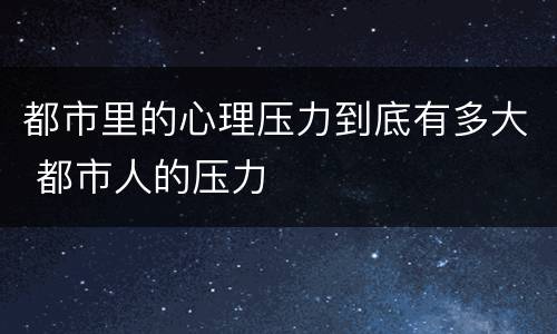 都市里的心理压力到底有多大 都市人的压力
