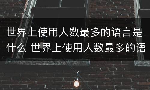 世界上使用人数最多的语言是什么 世界上使用人数最多的语言是什么世界上最大的洋是什么