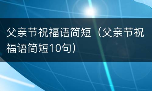 父亲节祝福语简短（父亲节祝福语简短10句）