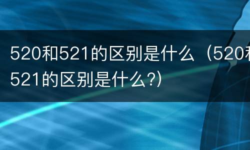 520和521的区别是什么（520和521的区别是什么?）