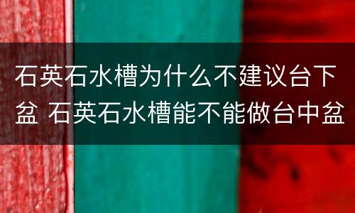 石英石水槽为什么不建议台下盆 石英石水槽能不能做台中盆