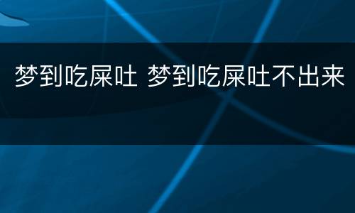 梦到吃屎吐 梦到吃屎吐不出来