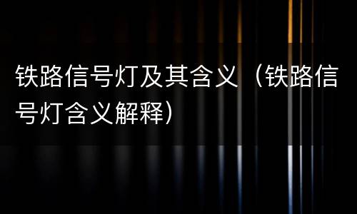 铁路信号灯及其含义（铁路信号灯含义解释）