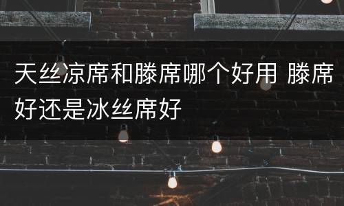 天丝凉席和滕席哪个好用 滕席好还是冰丝席好