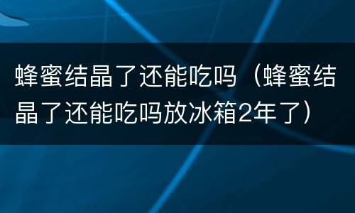 蜂蜜结晶了还能吃吗（蜂蜜结晶了还能吃吗放冰箱2年了）