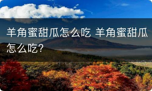 羊角蜜甜瓜怎么吃 羊角蜜甜瓜怎么吃?