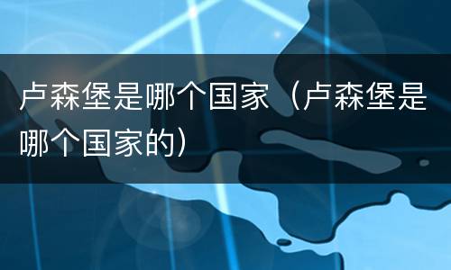 卢森堡是哪个国家（卢森堡是哪个国家的）
